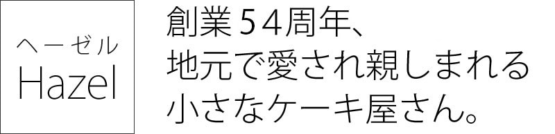 ヘーゼル　創業54周年、地元で愛され親しまれる小さなケーキ屋さん。
